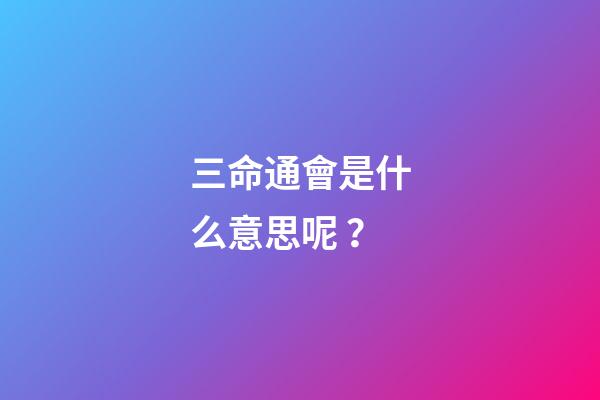 三命通會是什么意思呢？